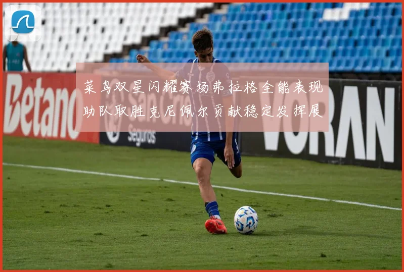 菜鸟双星闪耀赛场弗拉格全能表现助队取胜克尼佩尔贡献稳定发挥展现潜力