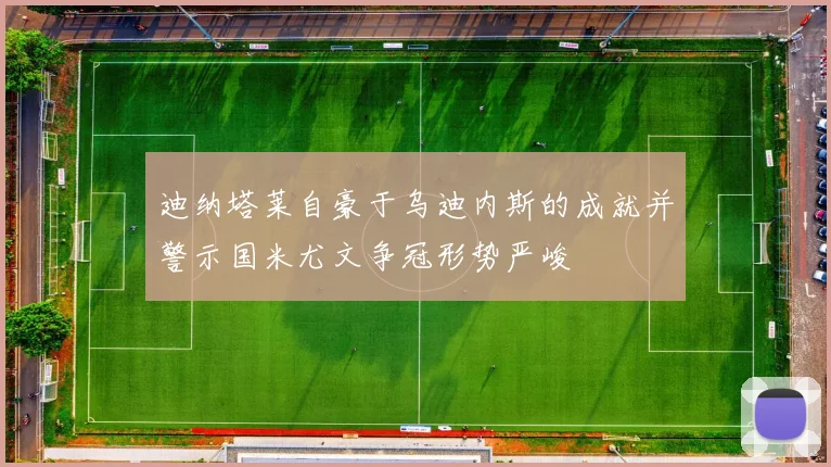 迪纳塔莱自豪于乌迪内斯的成就并警示国米尤文争冠形势严峻