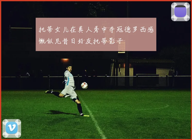 托蒂女儿在真人秀中夺冠德罗西感慨似见昔日好友托蒂影子