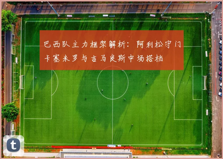 巴西队主力框架解析：阿利松守门卡塞米罗与吉马良斯中场搭档