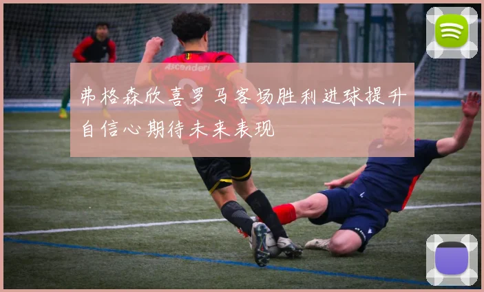 弗格森欣喜罗马客场胜利进球提升自信心期待未来表现
