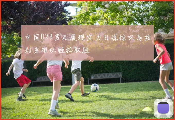 中国U23男足展现实力日媒惊叹乌兹别克难以轻松取胜
