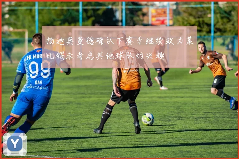 扬迪奥曼德确认下赛季继续效力莱比锡未考虑其他球队的兴趣