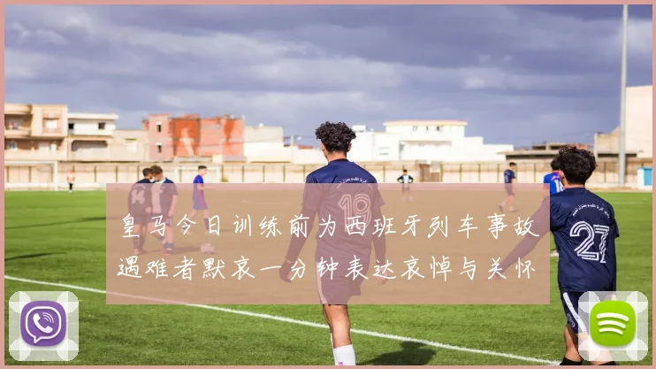 皇马今日训练前为西班牙列车事故遇难者默哀一分钟表达哀悼与关怀